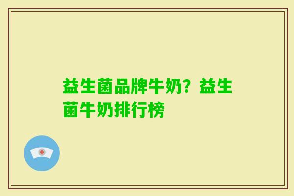 益生菌品牌牛奶?益生菌牛奶排行榜 益生菌品牌牛奶?益生菌牛奶排行榜