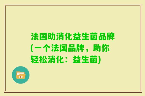 法国助消化益生菌品牌(一个法国品牌，助你轻松消化：益生菌)