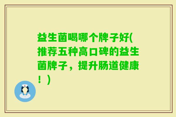 益生菌喝哪个牌子好(推荐五种高口碑的益生菌牌子,提升肠道健康!) 益生菌喝哪个牌子好(推荐五种高口碑的益生菌牌子,提升肠道健康!)