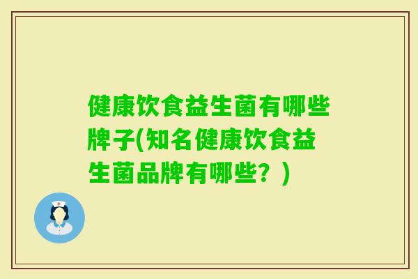 健康饮食益生菌有哪些牌子(知名健康饮食益生菌品牌有哪些?) 健康饮食益生菌有哪些牌子(知名健康饮食益生菌品牌有哪些?)