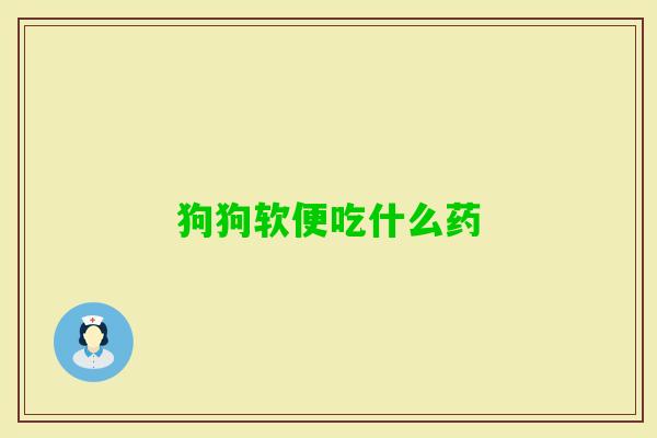 狗狗软便吃什么药 狗狗软便吃什么药