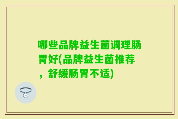 哪些品牌益生菌调理肠胃好(品牌益生菌推荐,舒缓肠胃不适) 哪些品牌益生菌调理肠胃好(品牌益生菌推荐,舒缓肠胃不适)