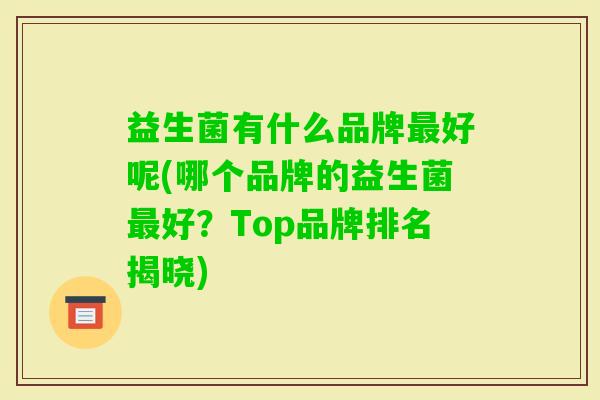 益生菌有什么品牌好呢(哪个品牌的益生菌好?Top品牌排名揭晓) 益生菌有什么品牌好呢(哪个品牌的益生菌好?Top品牌排名揭晓)