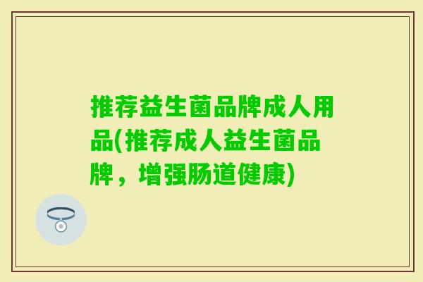 推荐益生菌品牌成人用品(推荐成人益生菌品牌,增强肠道健康) 推荐益生菌品牌成人用品(推荐成人益生菌品牌,增强肠道健康)