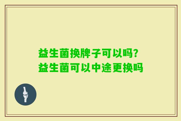 益生菌换牌子可以吗?益生菌可以中途更换吗 益生菌换牌子可以吗?益生菌可以中途更换吗