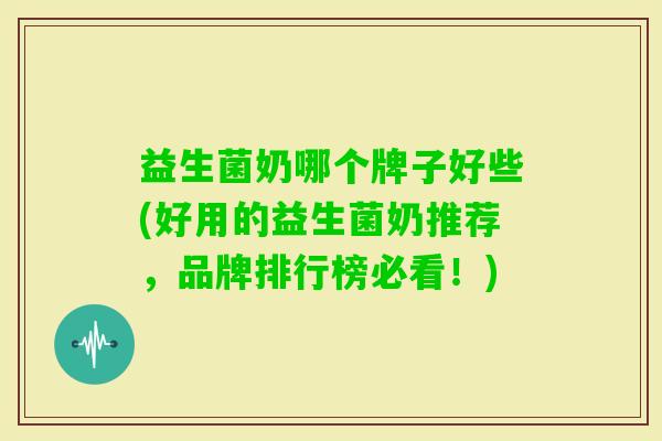 益生菌奶哪个牌子好些(好用的益生菌奶推荐，品牌排行榜必看！)