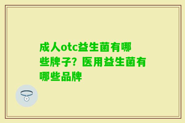 成人otc益生菌有哪些牌子?医用益生菌有哪些品牌 成人otc益生菌有哪些牌子?医用益生菌有哪些品牌