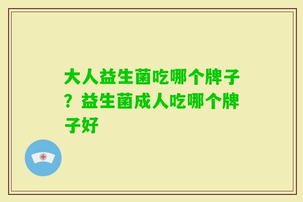 大人益生菌吃哪个牌子?益生菌成人吃哪个牌子好 大人益生菌吃哪个牌子?益生菌成人吃哪个牌子好