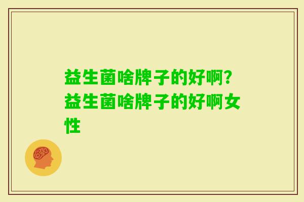 益生菌啥牌子的好啊?益生菌啥牌子的好啊女性 益生菌啥牌子的好啊?益生菌啥牌子的好啊女性
