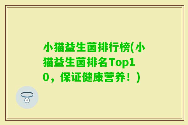 小猫益生菌排行榜(小猫益生菌排名Top10,保证健康营养!) 小猫益生菌排行榜(小猫益生菌排名Top10,保证健康营养!)