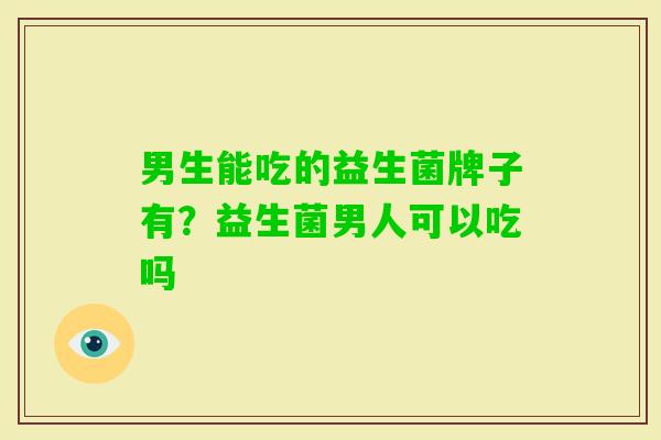 男生能吃的益生菌牌子有?益生菌男人可以吃吗 男生能吃的益生菌牌子有?益生菌男人可以吃吗