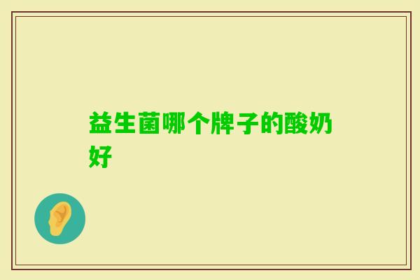 益生菌哪个牌子的酸奶好 益生菌哪个牌子的酸奶好