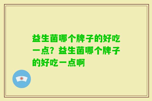 益生菌哪个牌子的好吃一点?益生菌哪个牌子的好吃一点啊 益生菌哪个牌子的好吃一点?益生菌哪个牌子的好吃一点啊