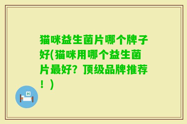 猫咪益生菌片哪个牌子好(猫咪用哪个益生菌片好?品牌推荐!) 猫咪益生菌片哪个牌子好(猫咪用哪个益生菌片好?品牌推荐!)