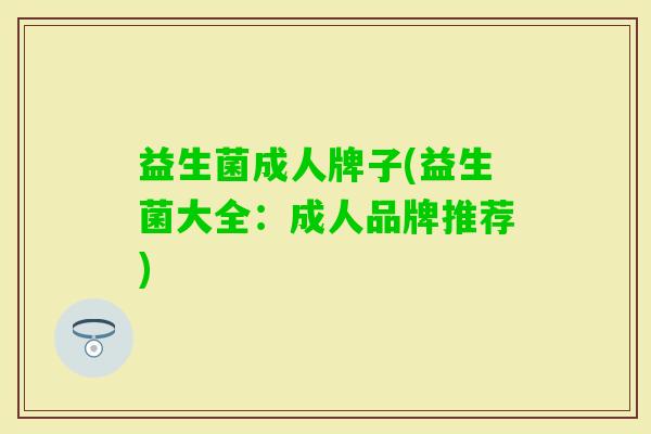 益生菌成人牌子(益生菌大全:成人品牌推荐) 益生菌成人牌子(益生菌大全:成人品牌推荐)