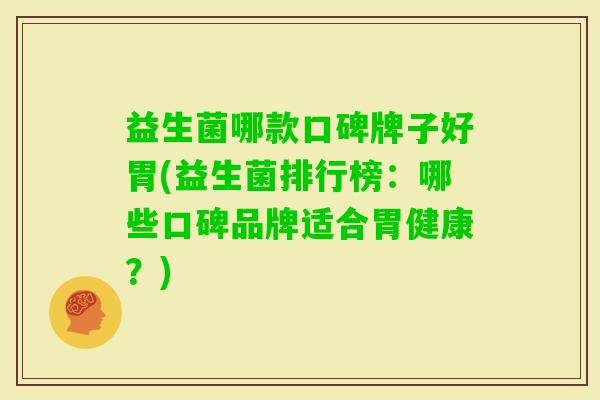 益生菌哪款口碑牌子好胃(益生菌排行榜:哪些口碑品牌适合胃健康?) 益生菌哪款口碑牌子好胃(益生菌排行榜:哪些口碑品牌适合胃健康?)