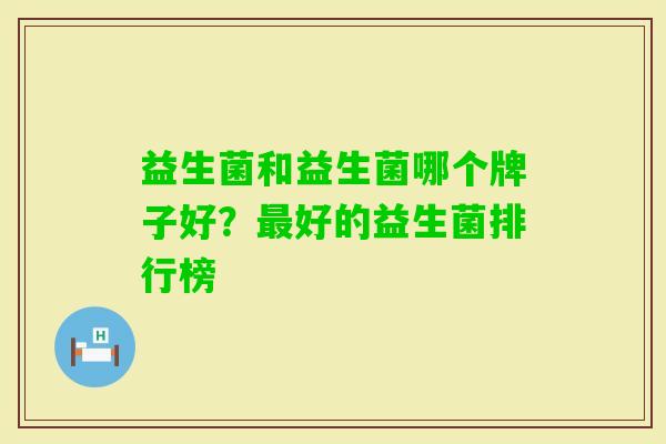 益生菌和益生菌哪个牌子好?好的益生菌排行榜 益生菌和益生菌哪个牌子好?好的益生菌排行榜