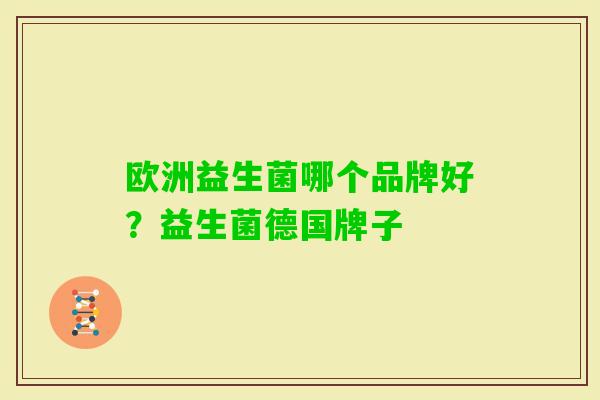 欧洲益生菌哪个品牌好?益生菌德国牌子 欧洲益生菌哪个品牌好?益生菌德国牌子