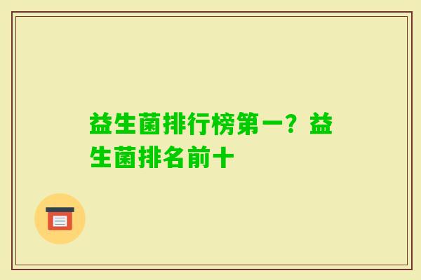 益生菌排行榜第一?益生菌排名前十 益生菌排行榜第一?益生菌排名前十