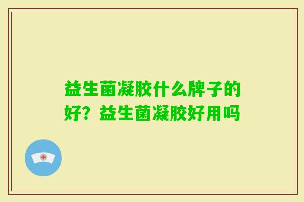 益生菌凝胶什么牌子的好?益生菌凝胶好用吗 益生菌凝胶什么牌子的好?益生菌凝胶好用吗