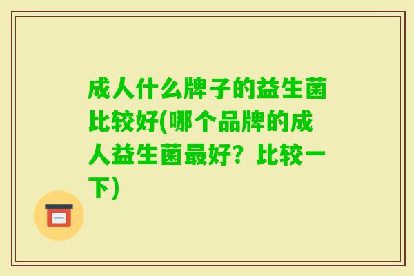 成人什么牌子的益生菌比较好(哪个品牌的成人益生菌好？比较一下)