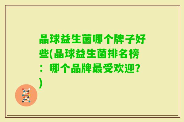 晶球益生菌哪个牌子好些(晶球益生菌排名榜:哪个品牌受欢迎?) 晶球益生菌哪个牌子好些(晶球益生菌排名榜:哪个品牌受欢迎?)