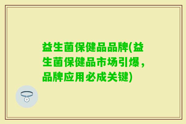 益生菌保健品品牌(益生菌保健品市场引爆,品牌应用必成关键) 益生菌保健品品牌(益生菌保健品市场引爆,品牌应用必成关键)