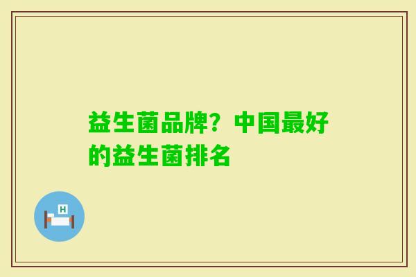 益生菌品牌?中国好的益生菌排名 益生菌品牌?中国好的益生菌排名