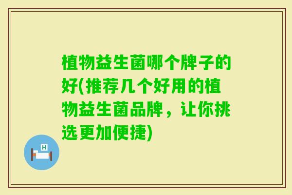 植物益生菌哪个牌子的好(推荐几个好用的植物益生菌品牌，让你挑选更加便捷)