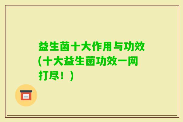 益生菌十大作用与功效(十大益生菌功效一网打尽!) 益生菌十大作用与功效(十大益生菌功效一网打尽!)