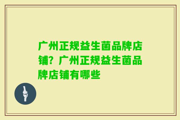 广州正规益生菌品牌店铺？广州正规益生菌品牌店铺有哪些