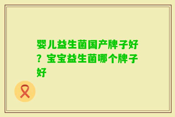 婴儿益生菌国产牌子好?宝宝益生菌哪个牌子好 婴儿益生菌国产牌子好?宝宝益生菌哪个牌子好