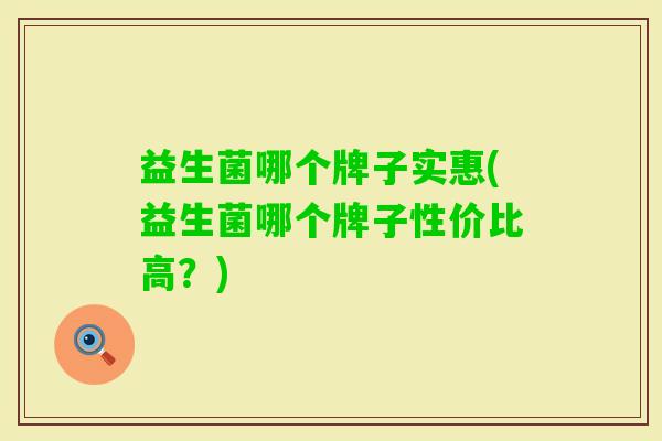 益生菌哪个牌子实惠(益生菌哪个牌子性价比高？)