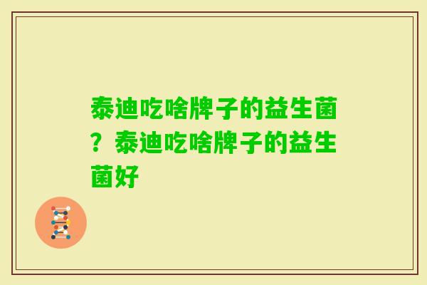 泰迪吃啥牌子的益生菌?泰迪吃啥牌子的益生菌好 泰迪吃啥牌子的益生菌?泰迪吃啥牌子的益生菌好