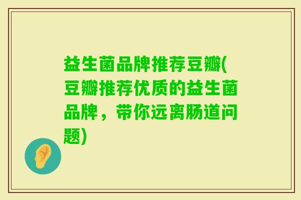 益生菌品牌推荐豆瓣(豆瓣推荐优质的益生菌品牌,带你远离肠道问题) 益生菌品牌推荐豆瓣(豆瓣推荐优质的益生菌品牌,带你远离肠道问题)