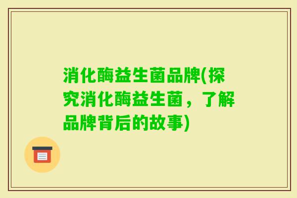 消化酶益生菌品牌(探究消化酶益生菌,了解品牌背后的故事) 消化酶益生菌品牌(探究消化酶益生菌,了解品牌背后的故事)