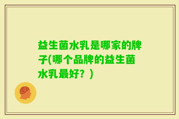 益生菌水乳是哪家的牌子(哪个品牌的益生菌水乳好?) 益生菌水乳是哪家的牌子(哪个品牌的益生菌水乳好?)