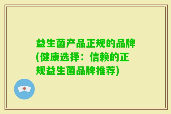 益生菌产品正规的品牌(健康选择:信赖的正规益生菌品牌推荐) 益生菌产品正规的品牌(健康选择:信赖的正规益生菌品牌推荐)