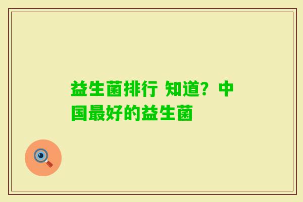 益生菌排行 知道?中国好的益生菌 益生菌排行 知道?中国好的益生菌