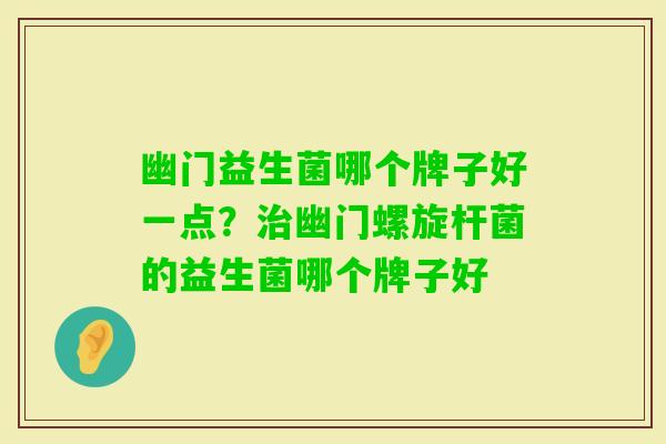 幽门益生菌哪个牌子好一点?幽门螺旋杆菌的益生菌哪个牌子好 幽门益生菌哪个牌子好一点?幽门螺旋杆菌的益生菌哪个牌子好