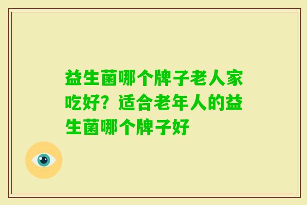 益生菌哪个牌子老人家吃好?适合老年人的益生菌哪个牌子好 益生菌哪个牌子老人家吃好?适合老年人的益生菌哪个牌子好