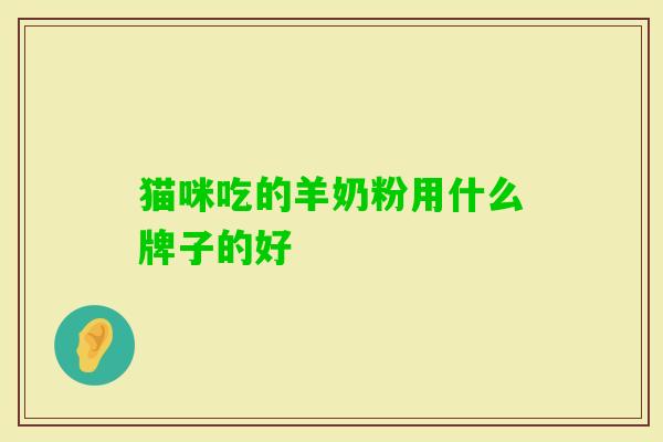 猫咪吃的羊奶粉用什么牌子的好 猫咪吃的羊奶粉用什么牌子的好