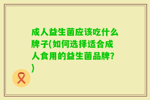 成人益生菌应该吃什么牌子(如何选择适合成人食用的益生菌品牌?) 成人益生菌应该吃什么牌子(如何选择适合成人食用的益生菌品牌?)
