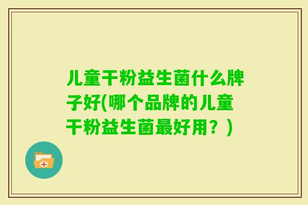 儿童干粉益生菌什么牌子好(哪个品牌的儿童干粉益生菌好用?) 儿童干粉益生菌什么牌子好(哪个品牌的儿童干粉益生菌好用?)