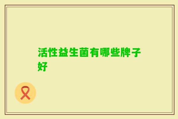 活性益生菌有哪些牌子好 活性益生菌有哪些牌子好