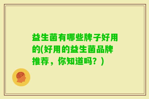 益生菌有哪些牌子好用的(好用的益生菌品牌推荐，你知道吗？)