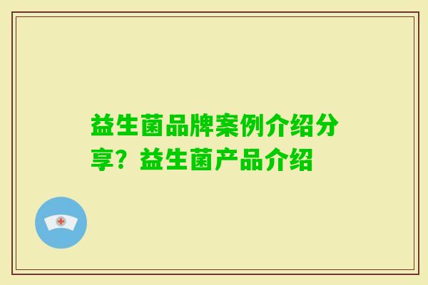 益生菌品牌案例介绍分享?益生菌产品介绍 益生菌品牌案例介绍分享?益生菌产品介绍