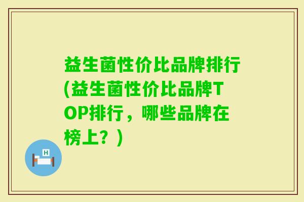 益生菌性价比品牌排行(益生菌性价比品牌TOP排行,哪些品牌在榜上?) 益生菌性价比品牌排行(益生菌性价比品牌TOP排行,哪些品牌在榜上?)