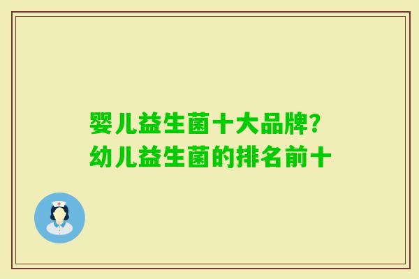 婴儿益生菌十大品牌?幼儿益生菌的排名前十 婴儿益生菌十大品牌?幼儿益生菌的排名前十