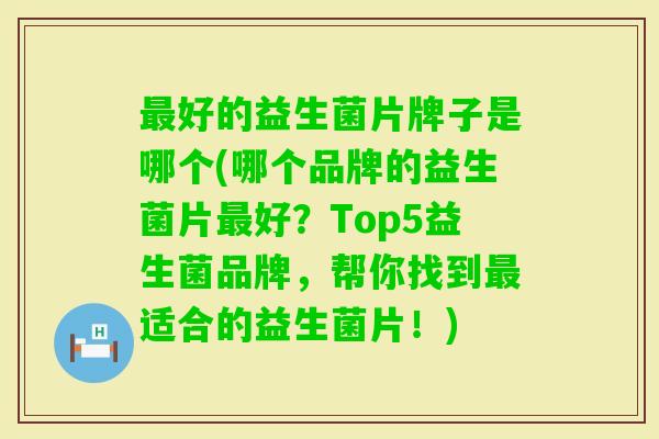 好的益生菌片牌子是哪个(哪个品牌的益生菌片好?Top5益生菌品牌,帮你找到适合的益生菌片!) 好的益生菌片牌子是哪个(哪个品牌的益生菌片好?Top5益生菌品牌,帮你找到适合的益生菌片!)